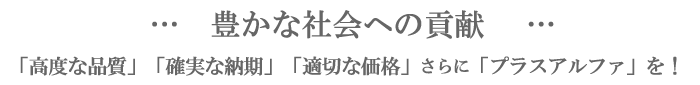 豊かな社会への貢献…「高度な品質」「確実な納期」「適切な価格」さらに「プラスアルファ」
